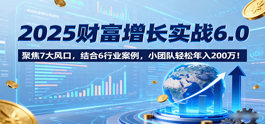 2025财富增长实战6.0,聚焦7大风口,结合6行业案例,小团队轻松年入200万!-大可网创