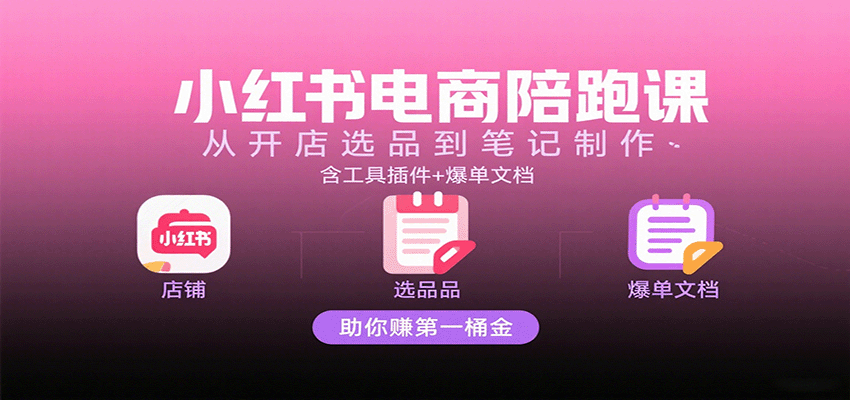 小红书电商陪跑课:从开店选品到笔记制作,含工具插件+爆单文档,助你赚第一桶金-大可网创