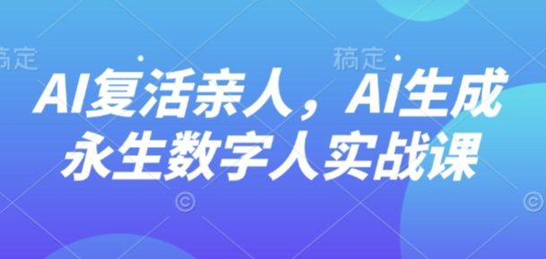 AI“复活”亲人,AI生成永生数字人实战课-大可网创