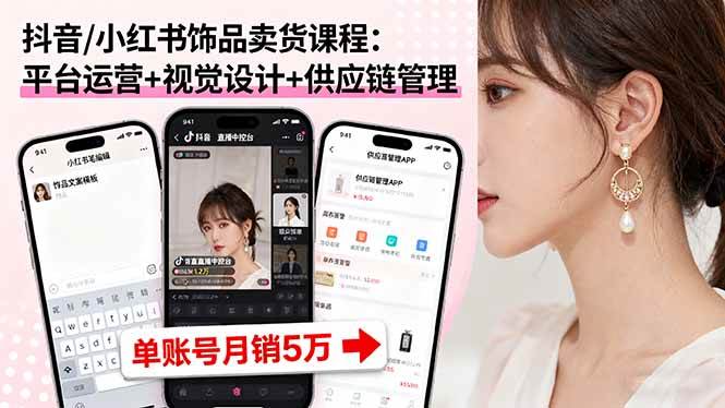(16035期)抖音/小红书饰品卖货课程:平台运营+视觉设计+供应链管理,单账号月销5万-大可网创