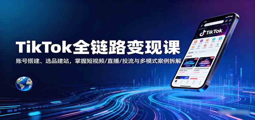 TikTok全链路变现课:账号搭建、选品建站,掌握短视频/直播/投流与多模式案例拆解-大可网创