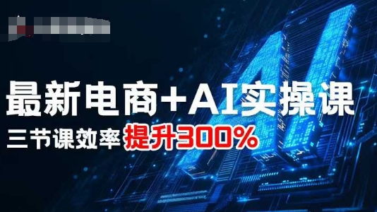 最新电商+AI实操课,三节课效率提升300%-大可网创