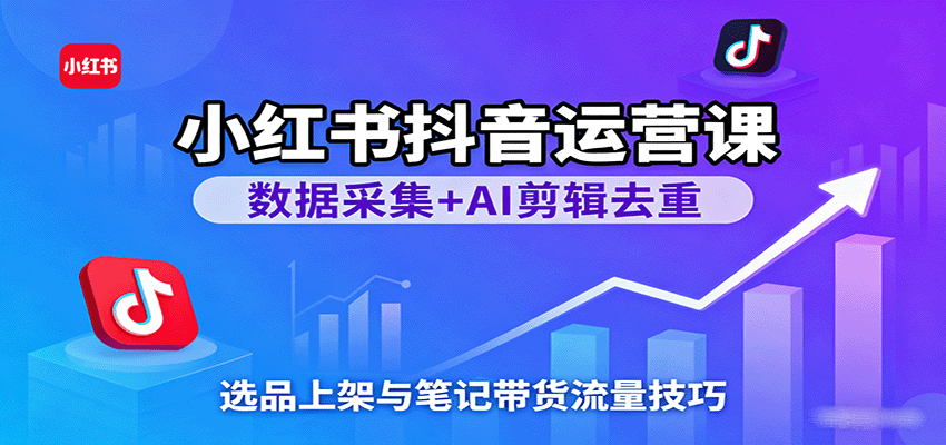 小红书抖音运营课:数据采集+AI剪辑去重,选品上架与笔记带货流量技巧-大可网创