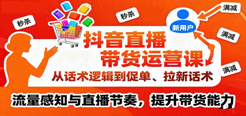 抖音直播带货运营课,从话术逻辑到促单、拉新话术,流量感知与直播节奏,提升带货能力-大可网创