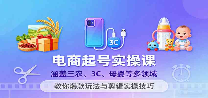 电商起号实操课,涵盖三农、3C、母婴等多领域,教你爆款玩法与剪辑实操技巧-大可网创