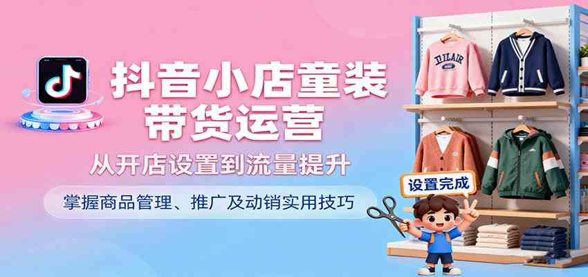 抖音小店童装带货运营,从开店设置到流量提升,掌握商品管理、推广及动销实用技巧-大可网创