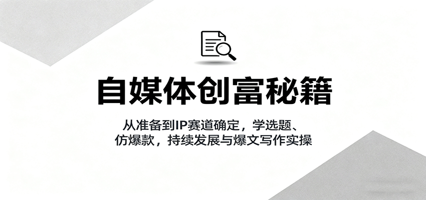 自媒体创富秘籍:从准备到IP赛道确定,学选题、仿爆款,持续发展与爆文写作实操-大可网创