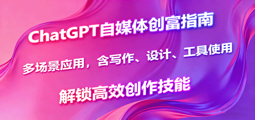 ChatGPT自媒体创富指南,多场景应用,含写作、设计、工具使用,解锁高效创作技能-大可网创