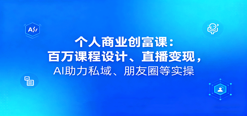 个人商业创富课:百万课程设计、直播变现,AI助力私域、朋友圈等实操-大可网创