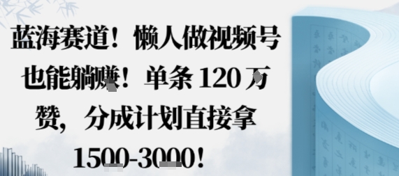 蓝海赛道,懒人做视频号也能躺挣,单条120W赞,分成计划直接拿1.5k,不用拍不用剪-大可网创