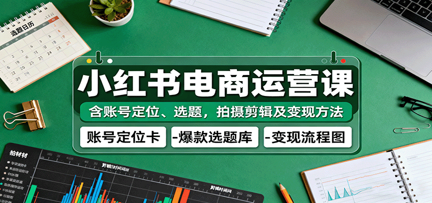 小红书电商运营课:含账号定位、选题,拍摄剪辑及变现方法-大可网创