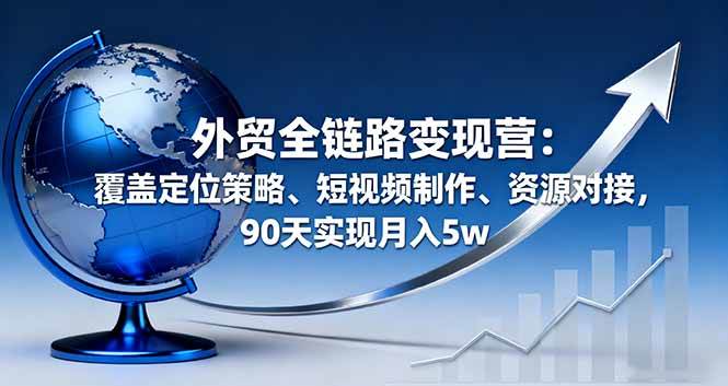 (16173期)外贸全链路变现营:覆盖定位策略、短视频制作、资源对接,90天实现月入5w-大可网创