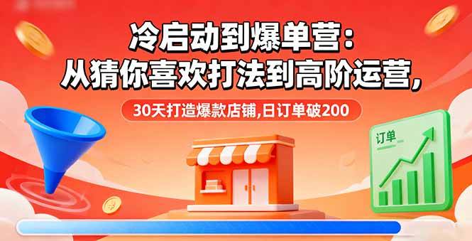 (16177期)冷启动到爆单营:从猜你喜欢打法到高阶运营,30天打造爆款店铺,日订单破200-大可网创