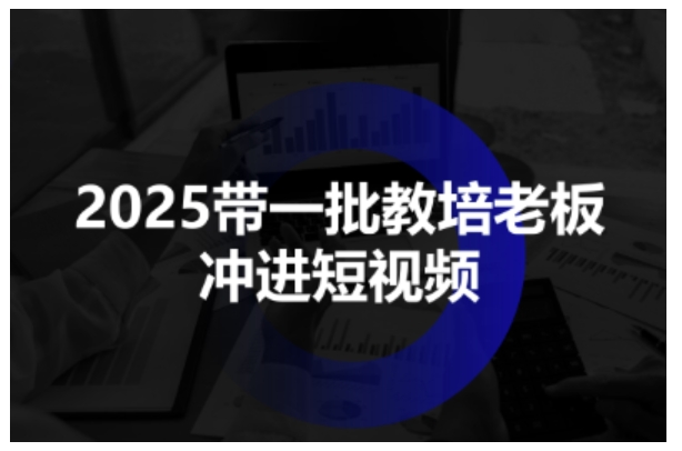 2025带一批教培老板冲进短视频,全方位助力教培人掌握短视频招生技能-大可网创