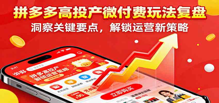 拼多多高投产微付费玩法复盘,洞察关键要点,解锁运营新策略-大可网创