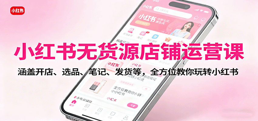 小红书无货源店铺运营课:涵盖开店、选品、笔记、发货等,全方位教你玩转小红书-大可网创