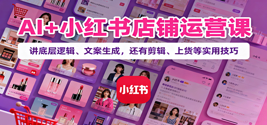 AI+小红书店铺运营课:讲底层逻辑、文案生成,还有剪辑、上货等实用技巧-大可网创