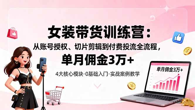 (16270期)女装带货特训营:从账号授权、切片剪辑到付费投流全流程,单月佣金3万+-大可网创