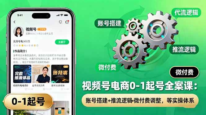 (16262期)视频号电商0-1起号全案课:账号搭建+推流逻辑+微付费调整,等实操体系-大可网创