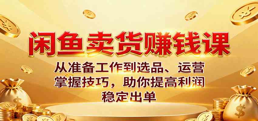 闲鱼卖货赚钱课:从准备工作到选品、运营,掌握技巧,助你提高利润稳定出单-大可网创