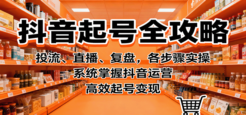 抖音起号全攻略,投流、直播、复盘,各步骤实操,系统掌握抖音运营,高效起号变现-大可网创