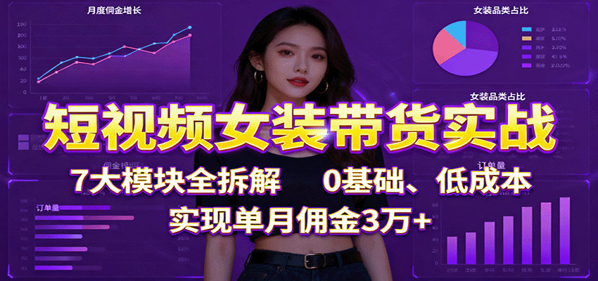 短视频女装带货实战:7大模块全拆解,0基础、低成本,实现单月佣金3万+-大可网创