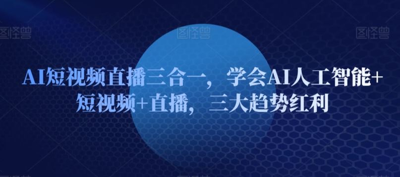 AI短视频直播三合一，学会AI人工智能+短视频+直播，三大趋势红利-大可网创