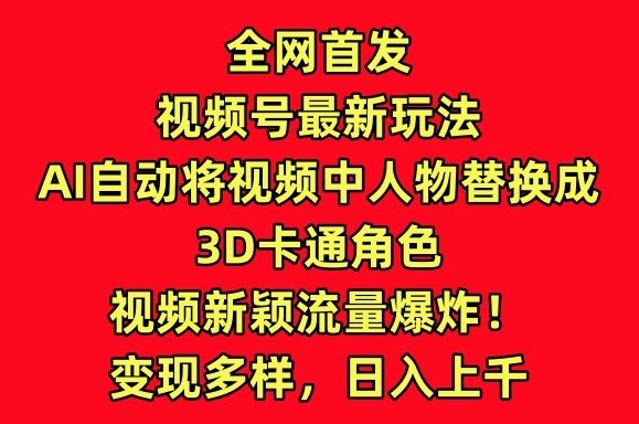 全网首发视频号最新玩法，AI自动将视频中人物替换成3D卡通角色，视频新颖流量爆炸【揭秘】-大可网创