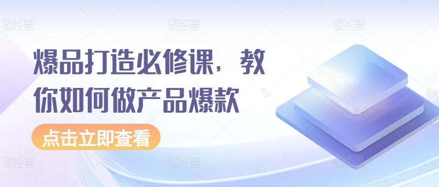 爆品打造必修课，教你如何做产品爆款-大可网创