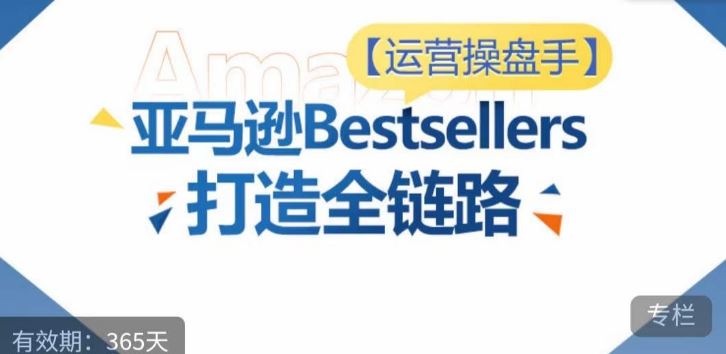 运营操盘手！亚马逊Bestsellers打造全链路，选品、Listing、广告投放全链路进阶优化-大可网创