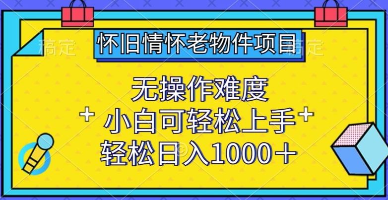 怀旧情怀老物件项目，无操作难度，小白可轻松上手，轻松日入1000+【揭秘】-大可网创