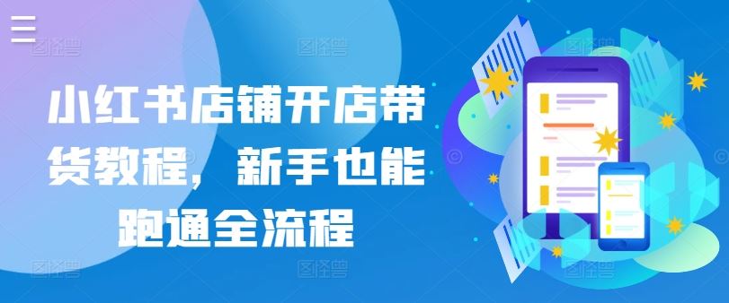 小红书店铺开店带货教程，新手也能跑通全流程-大可网创