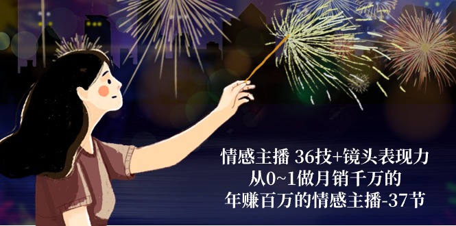 情感主播36技+镜头表现力：从0~1做月销千万的，年赚百万的情感主播（37节）-大可网创