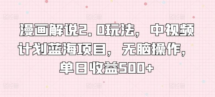 漫画解说2.0玩法，中视频计划蓝海项目，无脑操作，单日收益500+【揭秘】-大可网创