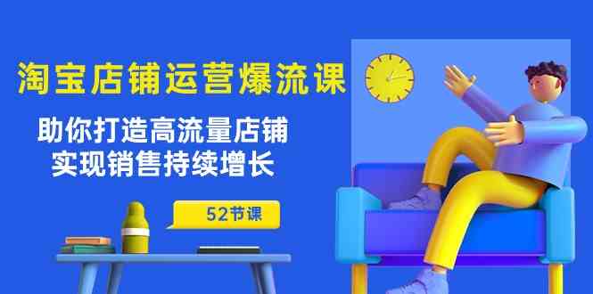 淘宝店铺运营爆流课：助你打造高流量店铺，实现销售持续增长（52节课）-大可网创