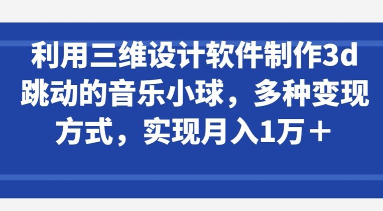 利用三维设计软件制作3d跳动的音乐小球，多种变现方式，实现月入1万+【揭秘】-大可网创