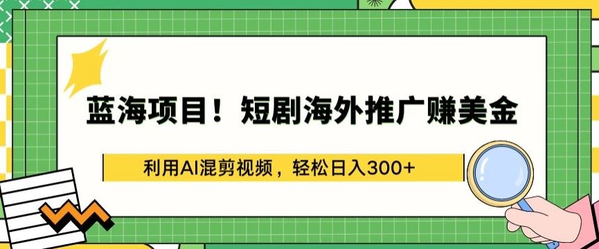 蓝海项目!短剧海外推广赚美金，利用AI混剪视频，轻松日入300+【揭秘】-大可网创