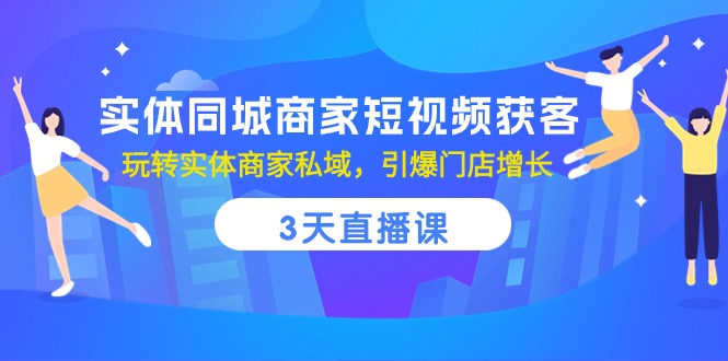 实体同城商家短视频获客，3天直播课，玩转实体商家私域，引爆门店增长-大可网创