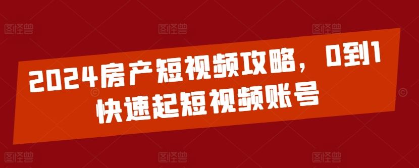 2024房产短视频攻略，0到1快速起短视频账号-大可网创