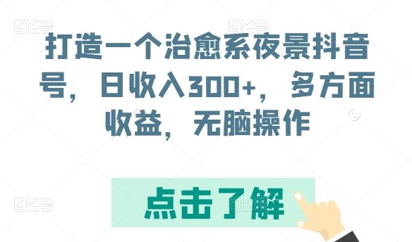 打造一个治愈系夜景抖音号，日收入300+，多方面收益，无脑操作【揭秘】-大可网创