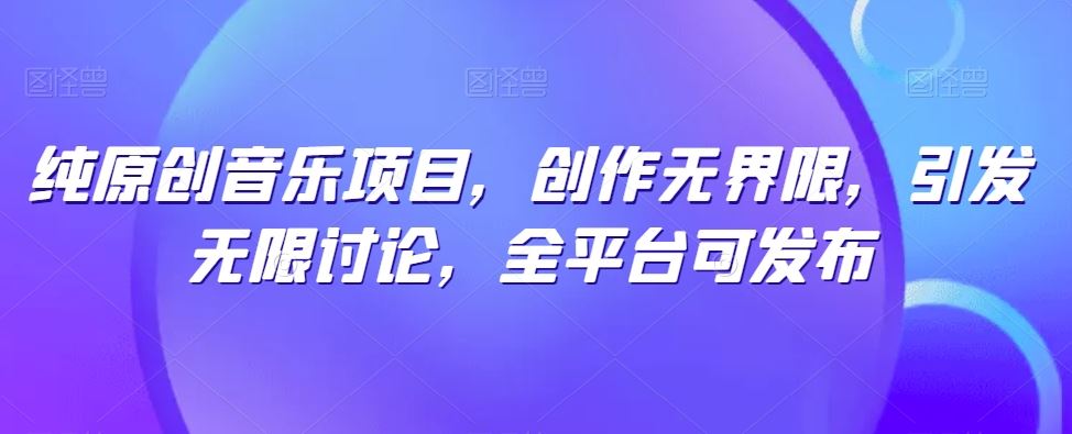 纯原创音乐项目，创作无界限，引发无限讨论，全平台可发布【揭秘】-大可网创