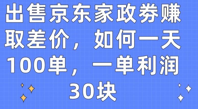出售京东家政劵赚取差价，如何一天100单，一单利润30块【揭秘】-大可网创