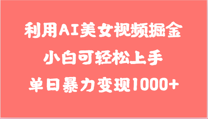 利用AI美女视频掘金，小白可轻松上手，单日暴力变现1000+，想象不到的简单-大可网创
