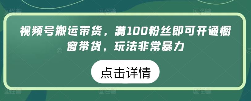 视频号搬运带货，满100粉丝即可开通橱窗带货，玩法非常暴力【揭秘】-大可网创