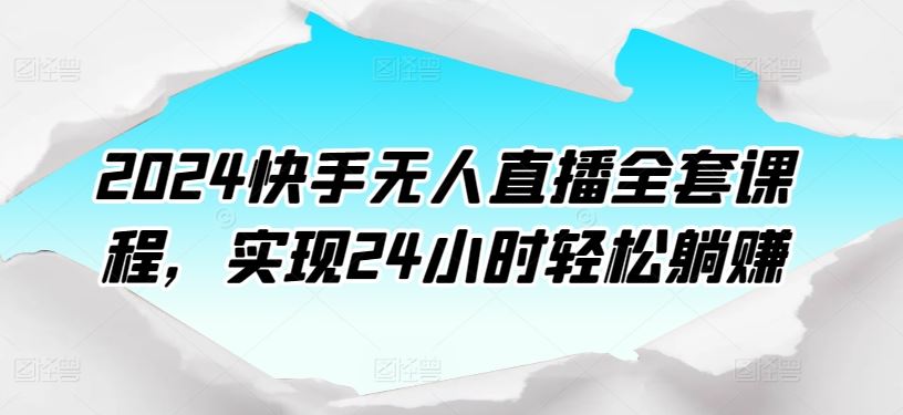 2024快手无人直播全套课程，实现24小时轻松躺赚-大可网创