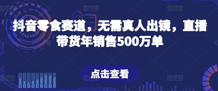 抖音零食赛道，无需真人出镜，直播带货年销售500万单【揭秘】-大可网创