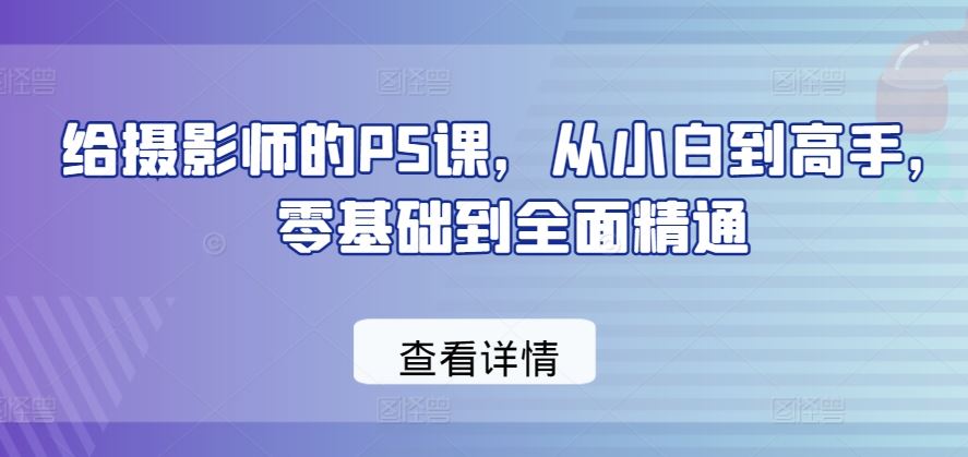 给摄影师的PS课，从小白到高手，零基础到全面精通-大可网创