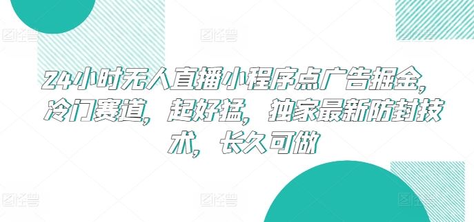 24小时无人直播小程序点广告掘金，冷门赛道，起好猛，独家最新防封技术，长久可做【揭秘】-大可网创