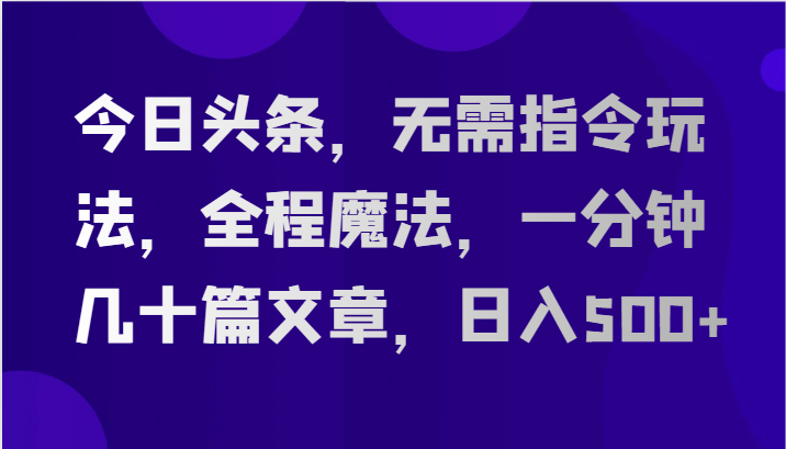 今日头条，无需指令玩法，全程魔法，一分钟几十篇文章，日入500+-大可网创