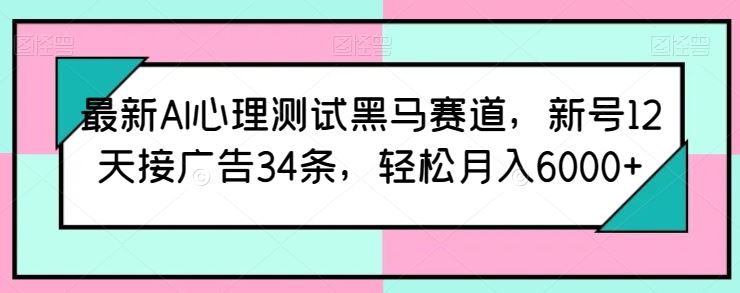 最新AI心理测试黑马赛道，新号12天接广告34条，轻松月入6000+【揭秘】-大可网创